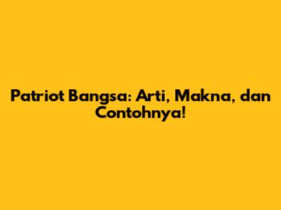 Patriot Bangsa: Arti, Makna, dan Contohnya!