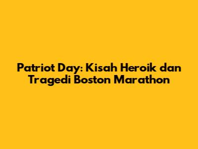 Patriot Day: Kisah Heroik dan Tragedi Boston Marathon