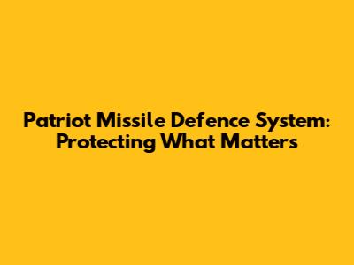 Patriot Missile Defence System: Protecting What Matters