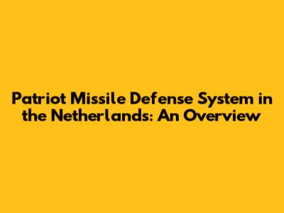 Patriot Missile Defense System in the Netherlands: An Overview