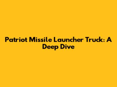 Patriot Missile Launcher Truck: A Deep Dive
