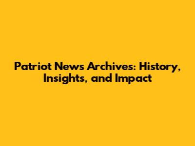 Patriot News Archives: History, Insights, and Impact