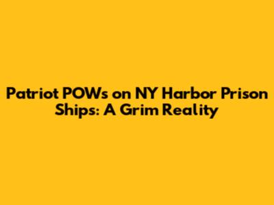 Patriot POWs on NY Harbor Prison Ships: A Grim Reality