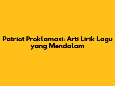 Patriot Proklamasi: Arti Lirik Lagu yang Mendalam