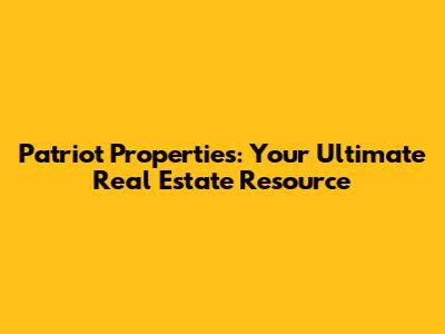 Patriot Properties: Your Ultimate Real Estate Resource