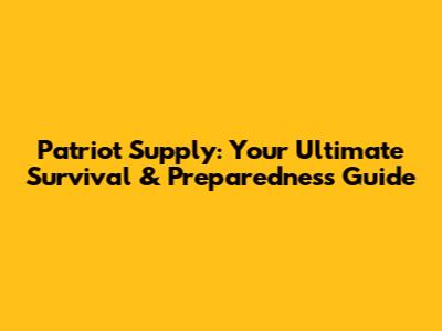 Patriot Supply: Your Ultimate Survival & Preparedness Guide