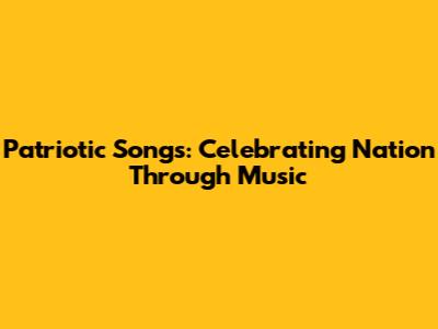 Patriotic Songs: Celebrating Nation Through Music