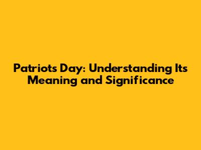 Patriots' Day: Understanding Its Meaning and Significance