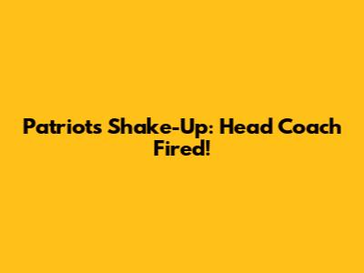Patriots Shake-Up: Head Coach Fired!