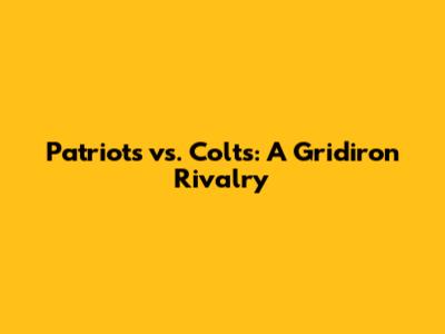 Patriots vs. Colts: A Gridiron Rivalry