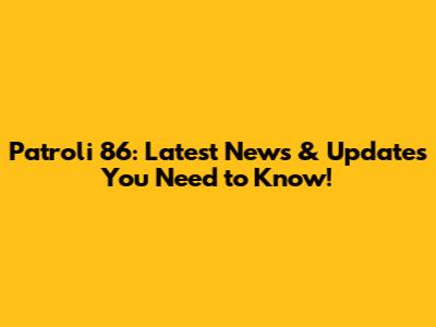 Patroli 86: Latest News & Updates You Need to Know!