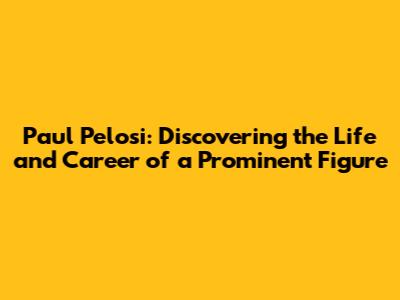 Paul Pelosi: Discovering the Life and Career of a Prominent Figure