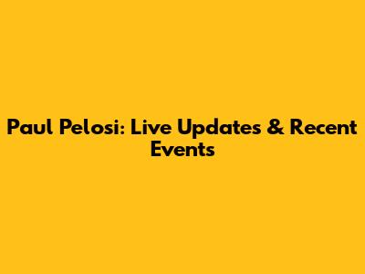 Paul Pelosi: Live Updates & Recent Events