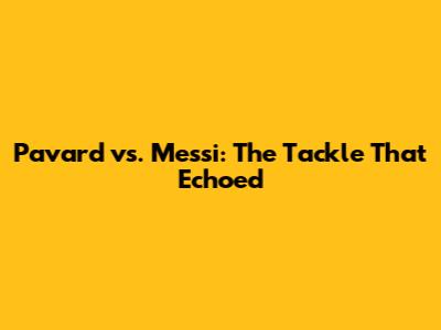 Pavard vs. Messi: The Tackle That Echoed