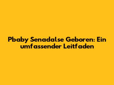 Pbaby Senadalse Geboren: Ein umfassender Leitfaden