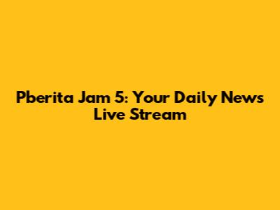 Pberita Jam 5: Your Daily News Live Stream