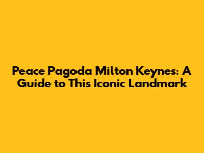 Peace Pagoda Milton Keynes: A Guide to This Iconic Landmark