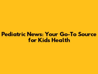Pediatric News: Your Go-To Source for Kids' Health