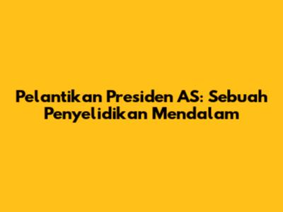 Pelantikan Presiden AS: Sebuah Penyelidikan Mendalam