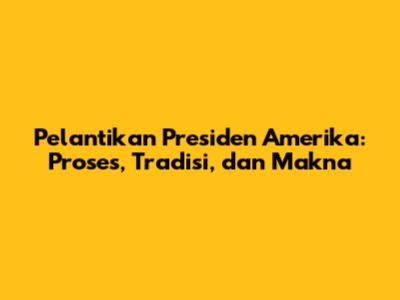 Pelantikan Presiden Amerika: Proses, Tradisi, dan Makna