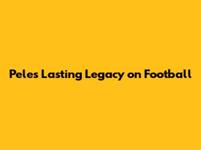 Pele's Lasting Legacy on Football