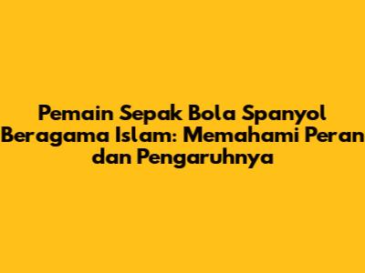 Pemain Sepak Bola Spanyol Beragama Islam: Memahami Peran dan Pengaruhnya