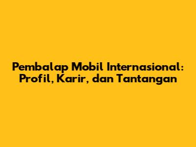 Pembalap Mobil Internasional: Profil, Karir, dan Tantangan