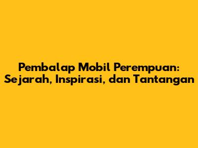 Pembalap Mobil Perempuan: Sejarah, Inspirasi, dan Tantangan