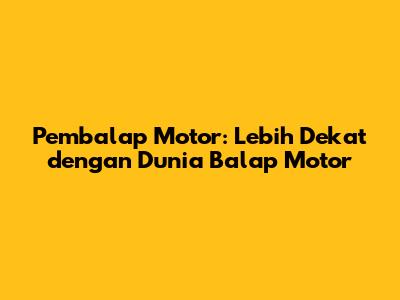 Pembalap Motor: Lebih Dekat dengan Dunia Balap Motor