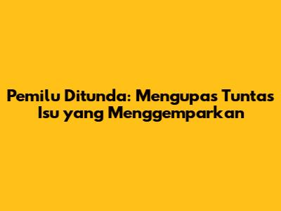 Pemilu Ditunda: Mengupas Tuntas Isu yang Menggemparkan
