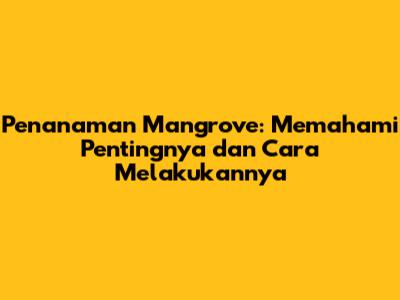 Penanaman Mangrove: Memahami Pentingnya dan Cara Melakukannya
