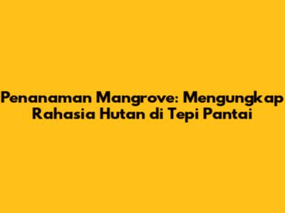 Penanaman Mangrove: Mengungkap Rahasia Hutan di Tepi Pantai