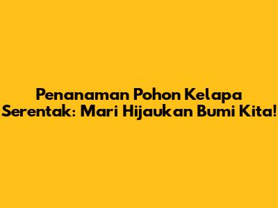 Penanaman Pohon Kelapa Serentak: Mari Hijaukan Bumi Kita!
