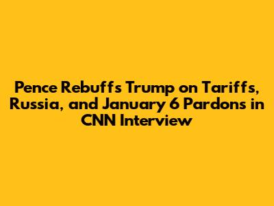 Pence Rebuffs Trump on Tariffs, Russia, and January 6 Pardons in CNN Interview