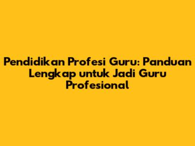 Pendidikan Profesi Guru: Panduan Lengkap untuk Jadi Guru Profesional