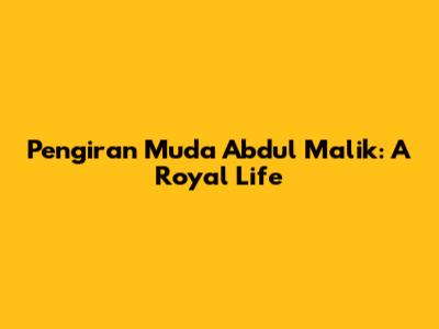 Pengiran Muda Abdul Malik: A Royal Life
