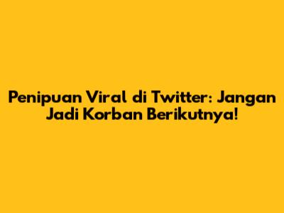 Penipuan Viral di Twitter: Jangan Jadi Korban Berikutnya!