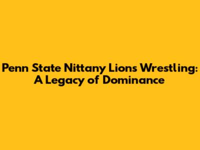 Penn State Nittany Lions Wrestling: A Legacy of Dominance