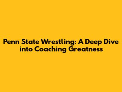 Penn State Wrestling: A Deep Dive into Coaching Greatness