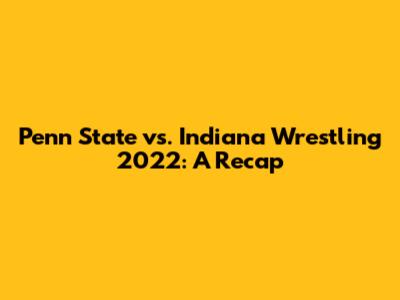 Penn State vs. Indiana Wrestling 2022: A Recap