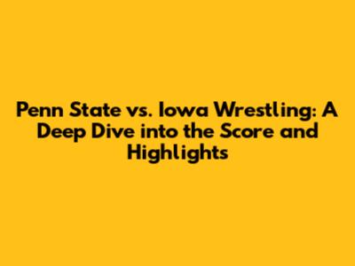 Penn State vs. Iowa Wrestling: A Deep Dive into the Score and Highlights