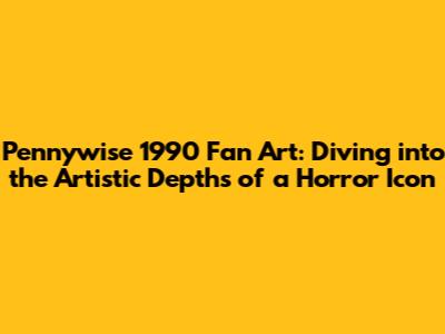 Pennywise 1990 Fan Art: Diving into the Artistic Depths of a Horror Icon