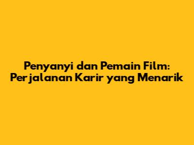 Penyanyi dan Pemain Film: Perjalanan Karir yang Menarik