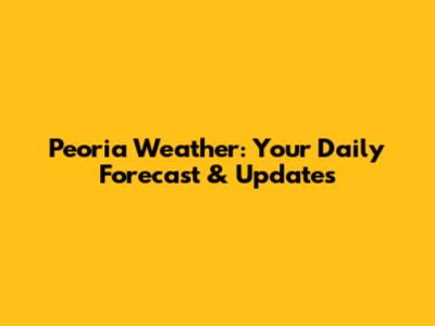 Peoria Weather: Your Daily Forecast & Updates