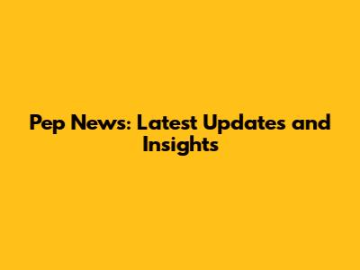 Pep News: Latest Updates and Insights