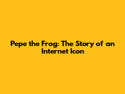 Pepe the Frog: The Story of an Internet Icon