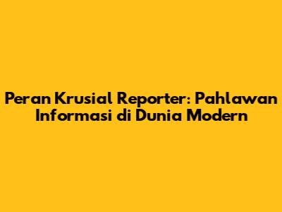 Peran Krusial Reporter: Pahlawan Informasi di Dunia Modern