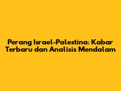 Perang Israel-Palestina: Kabar Terbaru dan Analisis Mendalam