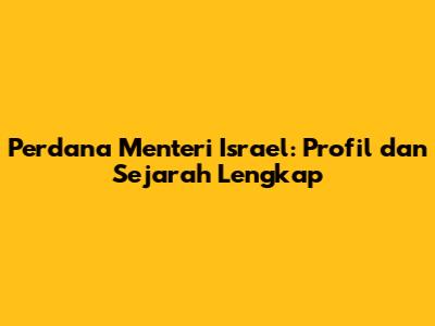 Perdana Menteri Israel: Profil dan Sejarah Lengkap