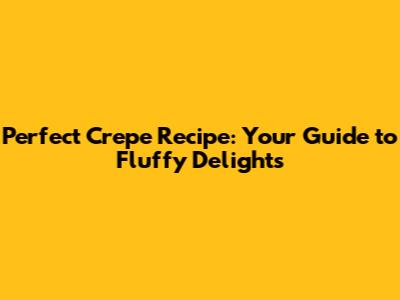 Perfect Crepe Recipe: Your Guide to Fluffy Delights